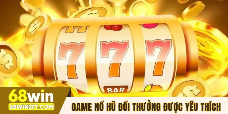 Game nổ hũ đổi thưởng được yêu thích đặc biệt